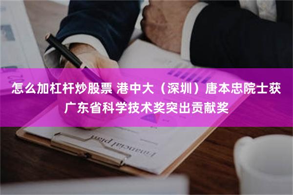 怎么加杠杆炒股票 港中大（深圳）唐本忠院士获广东省科学技术奖突出贡献奖