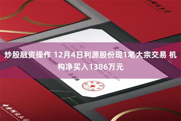 炒股融资操作 12月4日利源股份现1笔大宗交易 机构净买入1386万元