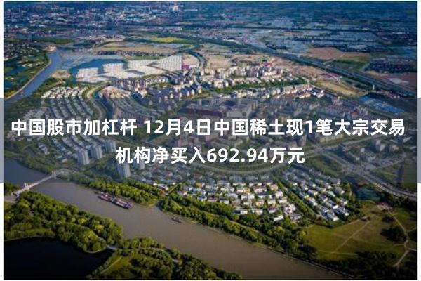 中国股市加杠杆 12月4日中国稀土现1笔大宗交易 机构净买入692.94万元