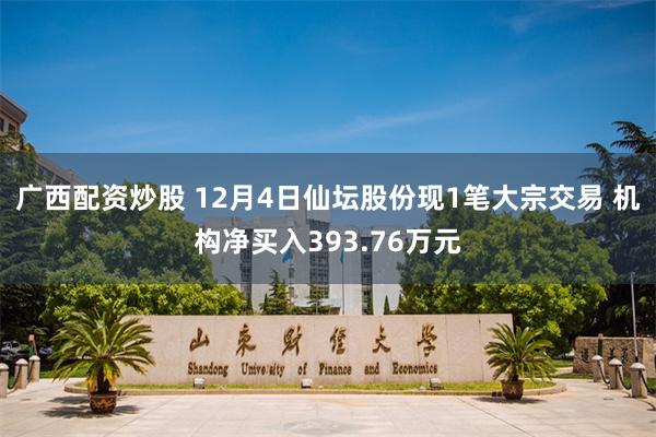 广西配资炒股 12月4日仙坛股份现1笔大宗交易 机构净买入393.76万元