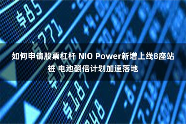 如何申请股票杠杆 NIO Power新增上线8座站桩 电池翻倍计划加速落地