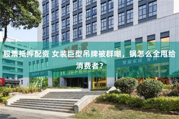股票抵押配资 女装巨型吊牌被群嘲，锅怎么全甩给消费者？