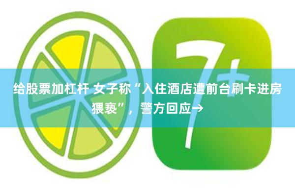 给股票加杠杆 女子称“入住酒店遭前台刷卡进房猥亵”，警方回应→