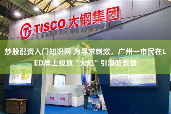 炒股配资入门知识网 为寻求刺激，广州一市民在LED屏上投放“火焰”引消防救援