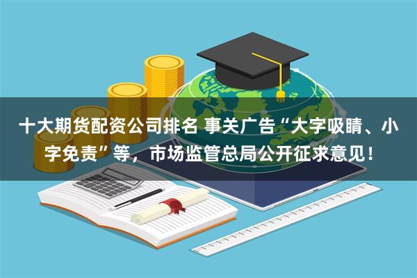 十大期货配资公司排名 事关广告“大字吸睛、小字免责”等，市场监管总局公开征求意见！