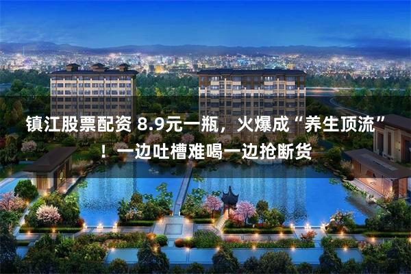 镇江股票配资 8.9元一瓶，火爆成“养生顶流”！一边吐槽难喝一边抢断货