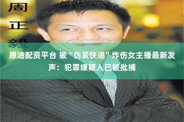 原油配资平台 被“伪装快递”炸伤女主播最新发声：犯罪嫌疑人已被批捕