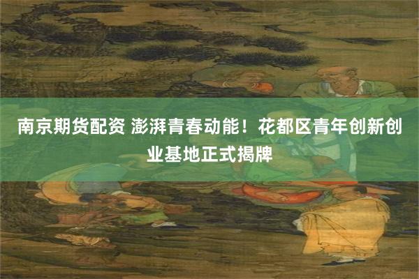 南京期货配资 澎湃青春动能！花都区青年创新创业基地正式揭牌
