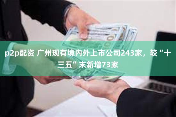 p2p配资 广州现有境内外上市公司243家，较“十三五”末新增73家