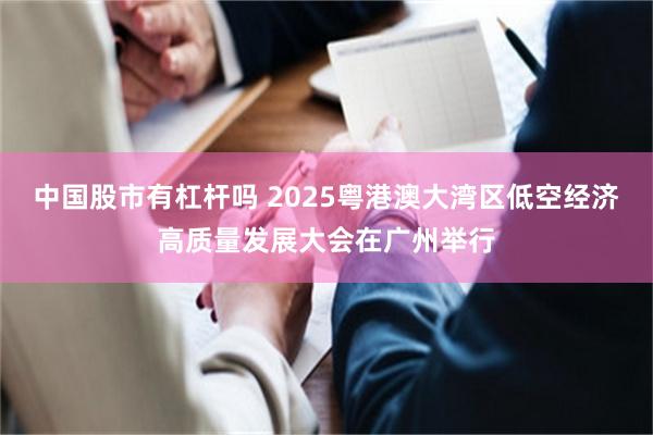 中国股市有杠杆吗 2025粤港澳大湾区低空经济高质量发展大会在广州举行