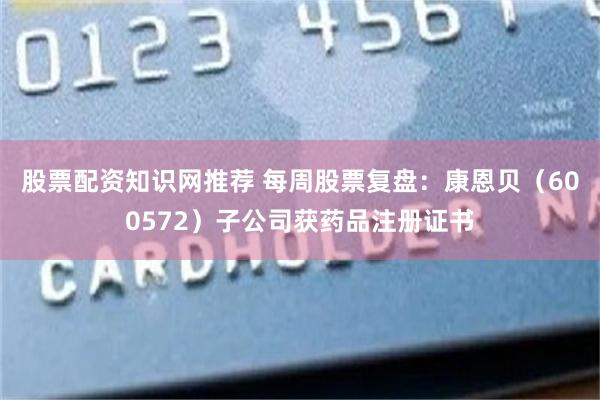股票配资知识网推荐 每周股票复盘：康恩贝（600572）子公司获药品注册证书