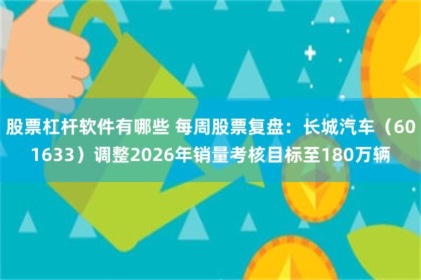 股票杠杆软件有哪些 每周股票复盘：长城汽车（601633）调整2026年销量考核目标至180万辆