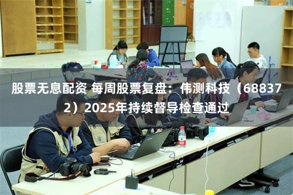 股票无息配资 每周股票复盘：伟测科技（688372）2025年持续督导检查通过