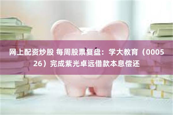 网上配资炒股 每周股票复盘：学大教育（000526）完成紫光卓远借款本息偿还