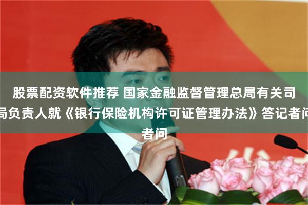 股票配资软件推荐 国家金融监督管理总局有关司局负责人就《银行保险机构许可证管理办法》答记者问