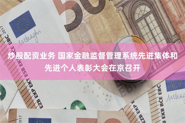 炒股配资业务 国家金融监督管理系统先进集体和先进个人表彰大会在京召开