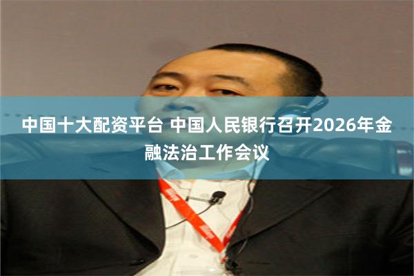 中国十大配资平台 中国人民银行召开2026年金融法治工作会议