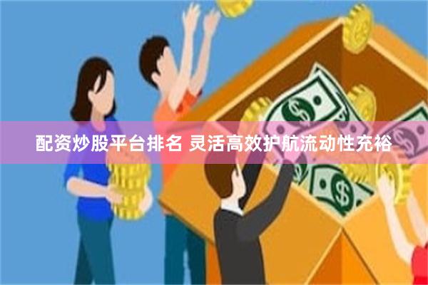 配资炒股平台排名 灵活高效护航流动性充裕