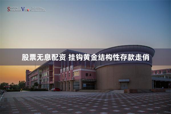 股票无息配资 挂钩黄金结构性存款走俏