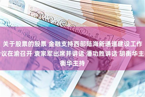 关于股票的股票 金融支持西部陆海新通道建设工作会议在渝召开 袁家军出席并讲话 潘功胜讲话 胡衡华主持