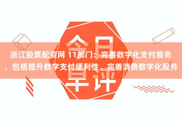 浙江股票配资网 11部门：完善数字化支付服务，包括提升数字支付便利性、完善消费数字化服务