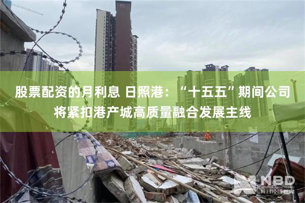 股票配资的月利息 日照港：“十五五”期间公司将紧扣港产城高质量融合发展主线
