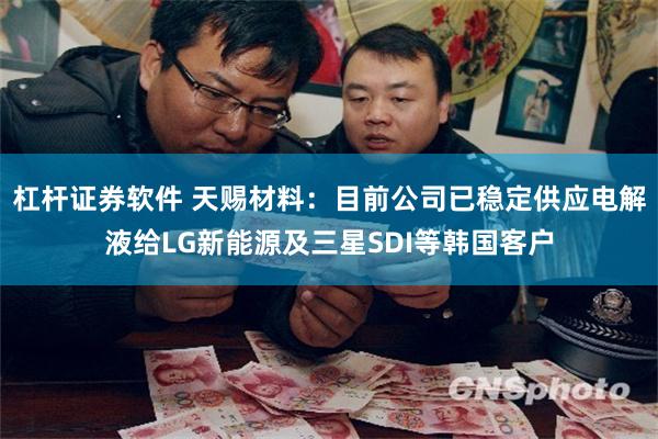 杠杆证券软件 天赐材料：目前公司已稳定供应电解液给LG新能源及三星SDI等韩国客户