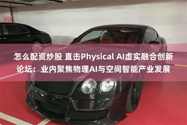 怎么配资炒股 直击Physical AI虚实融合创新论坛：业内聚焦物理AI与空间智能产业发展