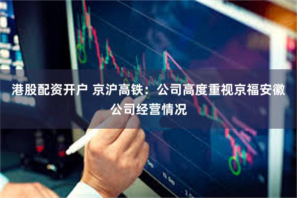 港股配资开户 京沪高铁：公司高度重视京福安徽公司经营情况