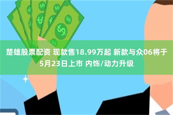 楚雄股票配资 现款售18.99万起 新款与众06将于5月23日上市 内饰/动力升级