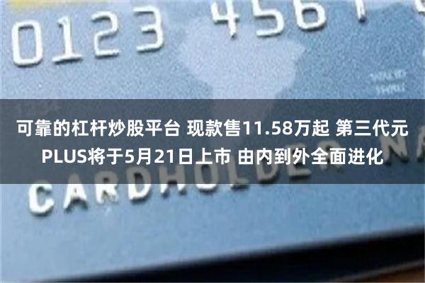可靠的杠杆炒股平台 现款售11.58万起 第三代元PLUS将于5月21日上市 由内到外全面进化