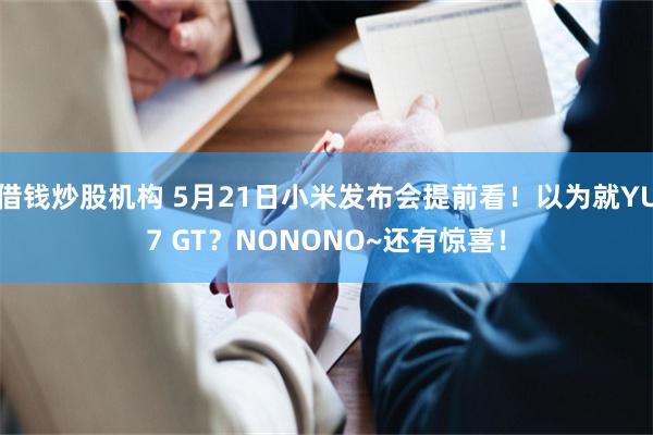借钱炒股机构 5月21日小米发布会提前看！以为就YU7 GT？NONONO~还有惊喜！