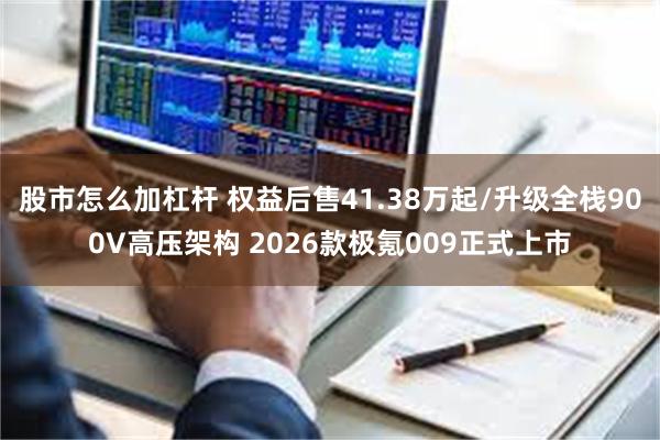 股市怎么加杠杆 权益后售41.38万起/升级全栈900V高压架构 2026款极氪009正式上市