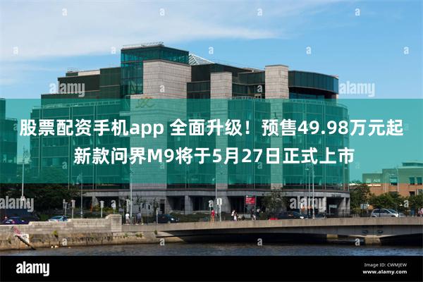 股票配资手机app 全面升级！预售49.98万元起 新款问界M9将于5月27日正式上市