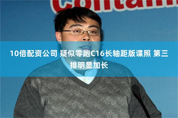 10倍配资公司 疑似零跑C16长轴距版谍照 第三排明显加长