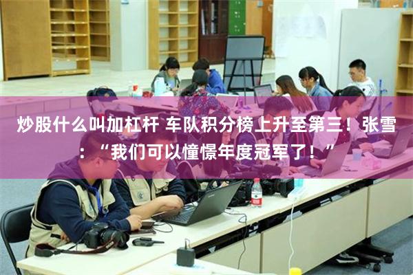 炒股什么叫加杠杆 车队积分榜上升至第三！张雪：“我们可以憧憬年度冠军了！”