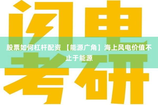 股票如何杠杆配资 【能源广角】海上风电价值不止于能源
