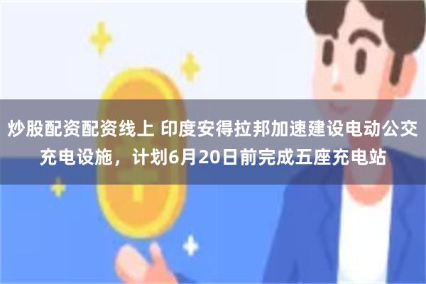 炒股配资配资线上 印度安得拉邦加速建设电动公交充电设施，计划6月20日前完成五座充电站