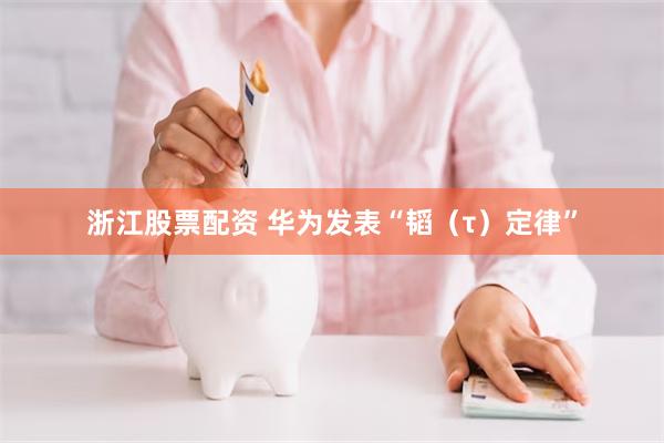 浙江股票配资 华为发表“韬（τ）定律”