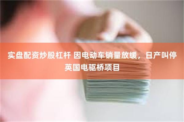 实盘配资炒股杠杆 因电动车销量放缓，日产叫停英国电驱桥项目