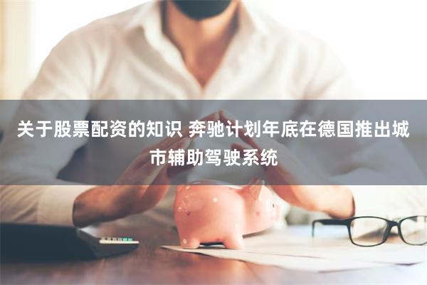 关于股票配资的知识 奔驰计划年底在德国推出城市辅助驾驶系统