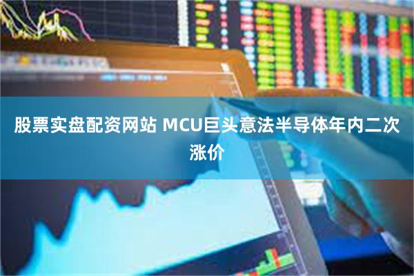 股票实盘配资网站 MCU巨头意法半导体年内二次涨价