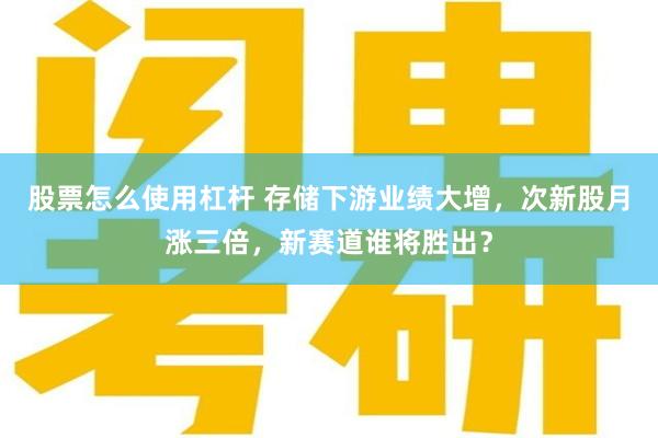 股票怎么使用杠杆 存储下游业绩大增，次新股月涨三倍，新赛道谁将胜出？