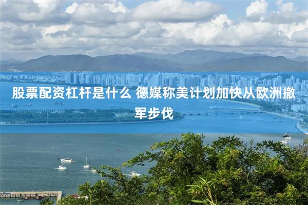 股票配资杠杆是什么 德媒称美计划加快从欧洲撤军步伐