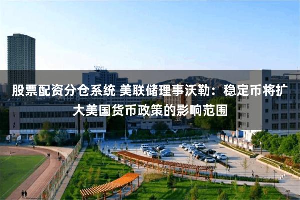 股票配资分仓系统 美联储理事沃勒：稳定币将扩大美国货币政策的影响范围