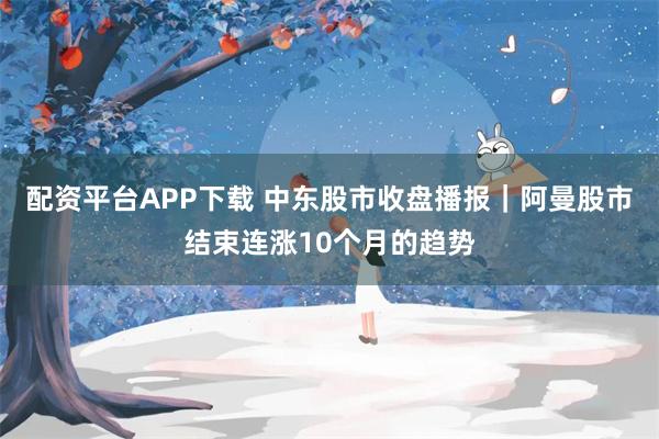 配资平台APP下载 中东股市收盘播报｜阿曼股市结束连涨10个月的趋势