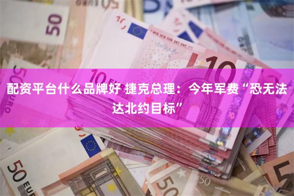 配资平台什么品牌好 捷克总理：今年军费“恐无法达北约目标”