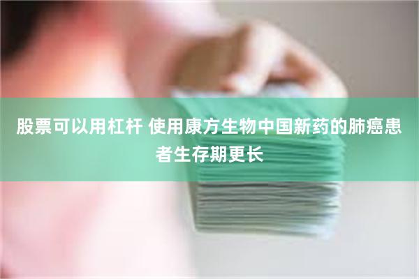 股票可以用杠杆 使用康方生物中国新药的肺癌患者生存期更长