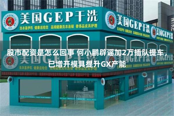 股市配资是怎么回事 何小鹏辟谣加2万插队提车，已增开模具提升GX产能
