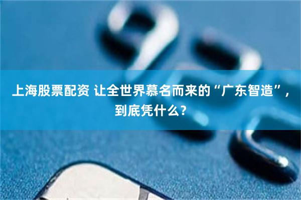 上海股票配资 让全世界慕名而来的“广东智造”，到底凭什么？